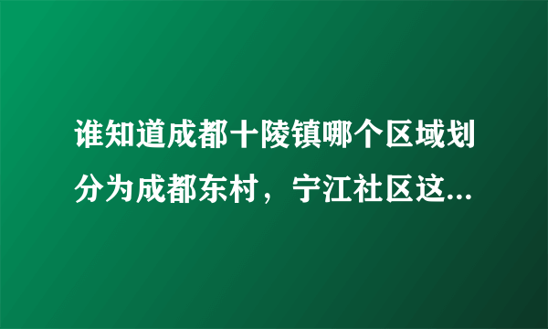 谁知道成都十陵镇哪个区域划分为成都东村，宁江社区这一片以后归属那个区