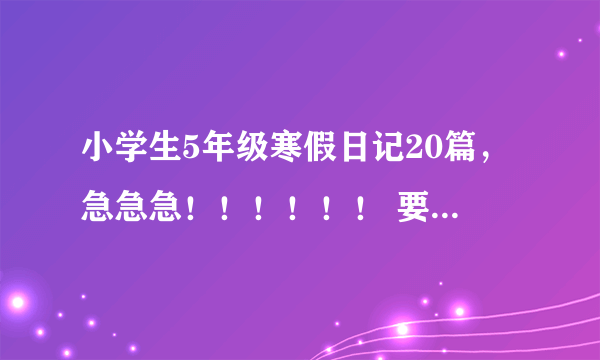 小学生5年级寒假日记20篇，急急急！！！！！！ 要300字的啊！！！！！！！