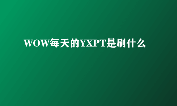 WOW每天的YXPT是刷什么