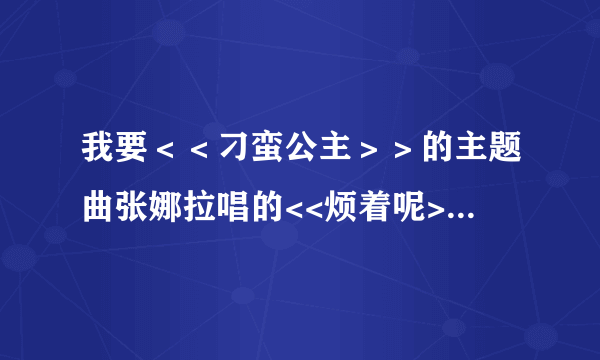 我要＜＜刁蛮公主＞＞的主题曲张娜拉唱的<<烦着呢>>的歌词.