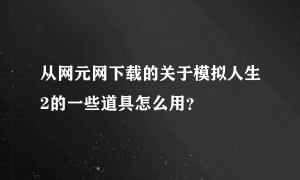 从网元网下载的关于模拟人生2的一些道具怎么用？