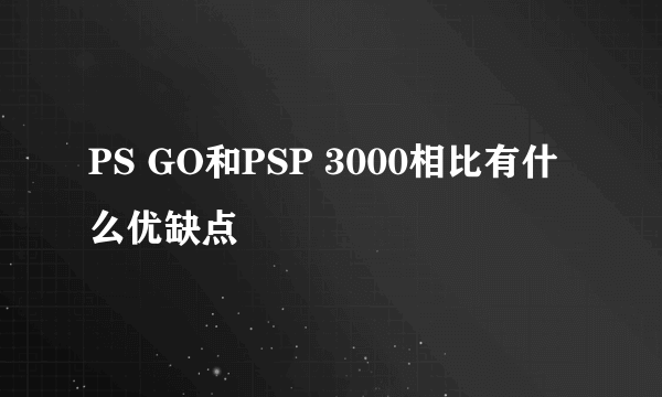 PS GO和PSP 3000相比有什么优缺点