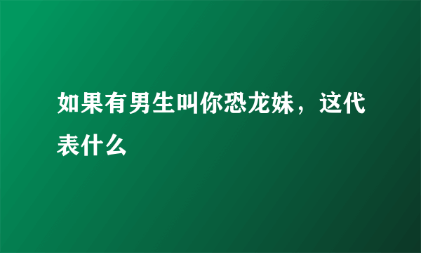 如果有男生叫你恐龙妹，这代表什么