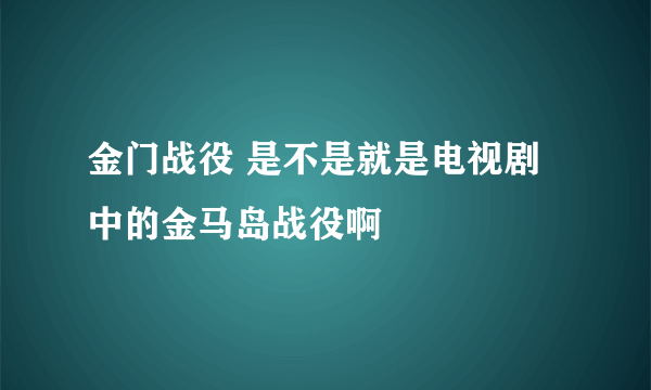 金门战役 是不是就是电视剧中的金马岛战役啊