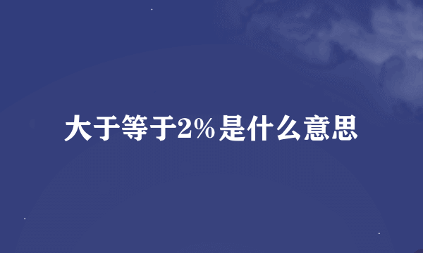 大于等于2%是什么意思