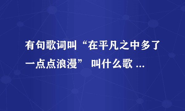 有句歌词叫“在平凡之中多了一点点浪漫” 叫什么歌 歌词 是怎样的 详细点