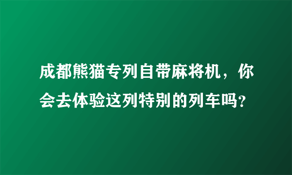 成都熊猫专列自带麻将机，你会去体验这列特别的列车吗？