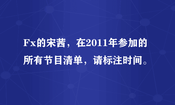 Fx的宋茜，在2011年参加的所有节目清单，请标注时间。