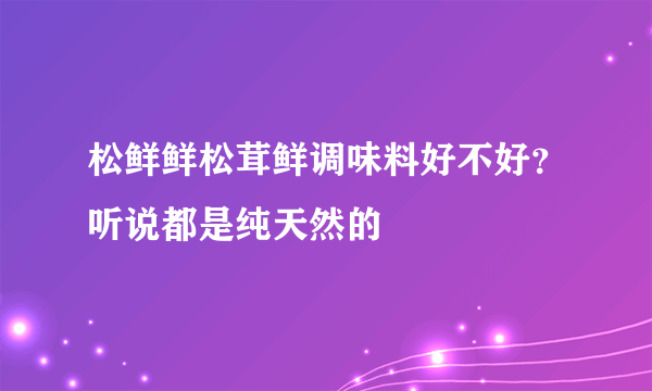 松鲜鲜松茸鲜调味料好不好？听说都是纯天然的