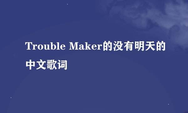 Trouble Maker的没有明天的中文歌词