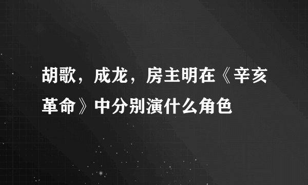 胡歌，成龙，房主明在《辛亥革命》中分别演什么角色