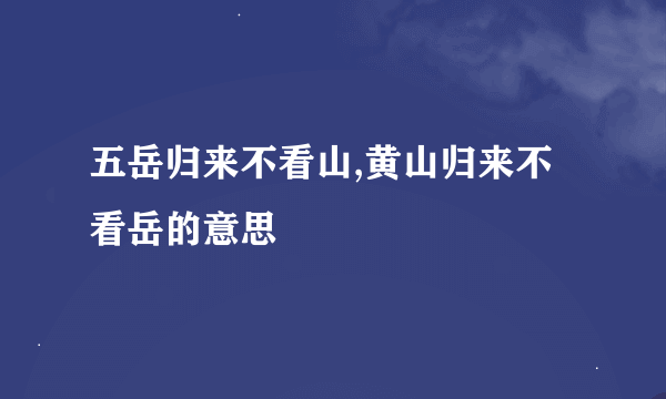 五岳归来不看山,黄山归来不看岳的意思