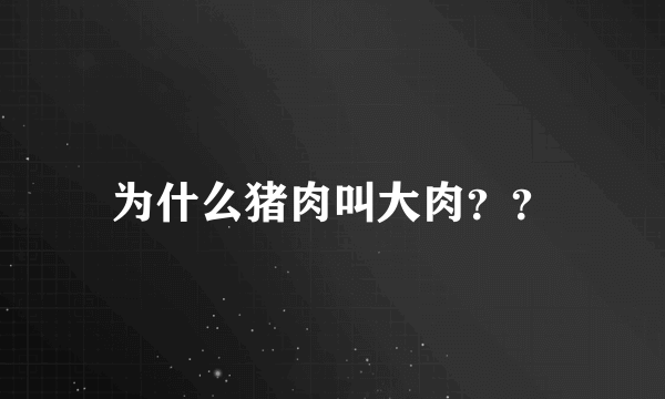 为什么猪肉叫大肉？？