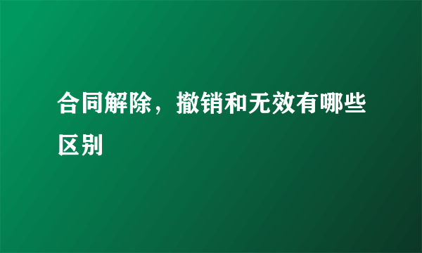 合同解除，撤销和无效有哪些区别