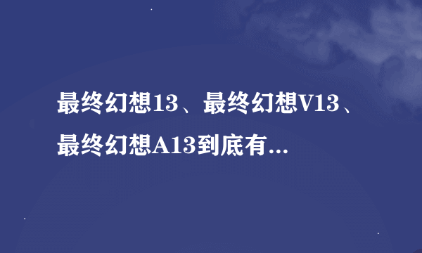 最终幻想13、最终幻想V13、最终幻想A13到底有什么区别