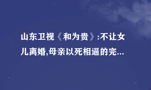 山东卫视《和为贵》:不让女儿离婚,母亲以死相逼的完整版怎么看？