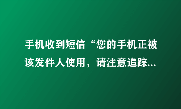 手机收到短信“您的手机正被该发件人使用，请注意追踪。”是什么意思