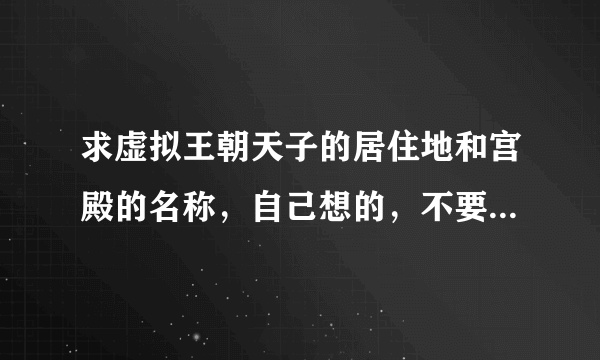 求虚拟王朝天子的居住地和宫殿的名称，自己想的，不要历史上的，写文用的。