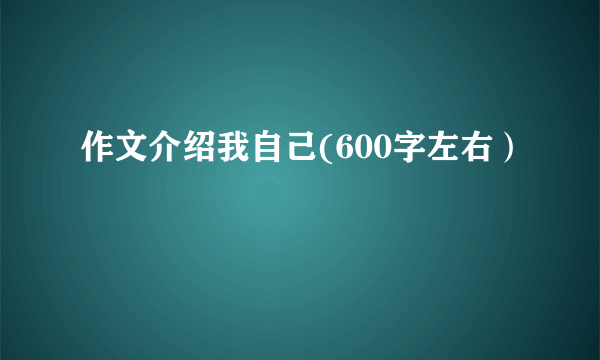 作文介绍我自己(600字左右）