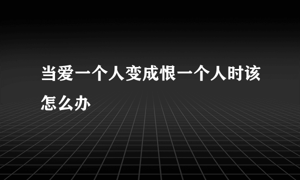 当爱一个人变成恨一个人时该怎么办