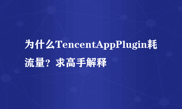 为什么TencentAppPlugin耗流量？求高手解释