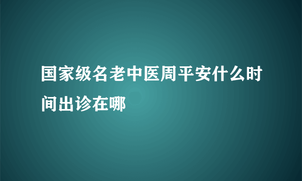 国家级名老中医周平安什么时间出诊在哪