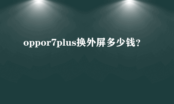 oppor7plus换外屏多少钱？