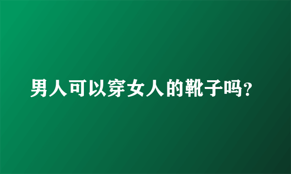 男人可以穿女人的靴子吗？