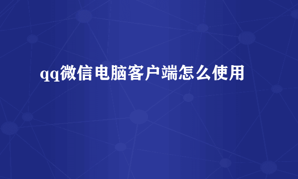 qq微信电脑客户端怎么使用