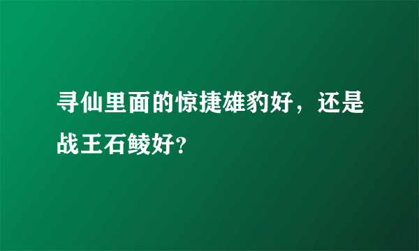 寻仙里面的惊捷雄豹好，还是战王石鲮好？