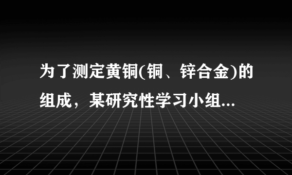 为了测定黄铜(铜、锌合金)的组成，某研究性学习小组称取该样品10g，向其中逐滴加入9．8％的稀硫酸至刚好