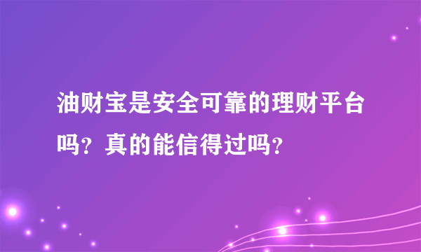 油财宝是安全可靠的理财平台吗？真的能信得过吗？