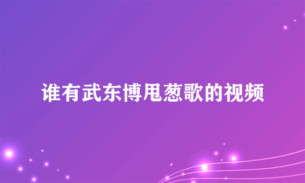 谁有武东博甩葱歌的视频