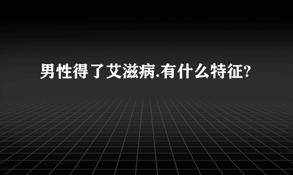 男性得了艾滋病.有什么特征?