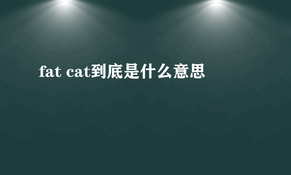 fat cat到底是什么意思