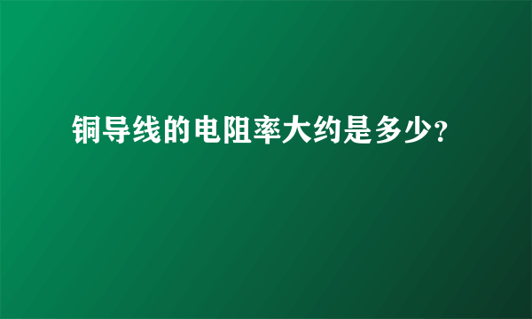 铜导线的电阻率大约是多少？