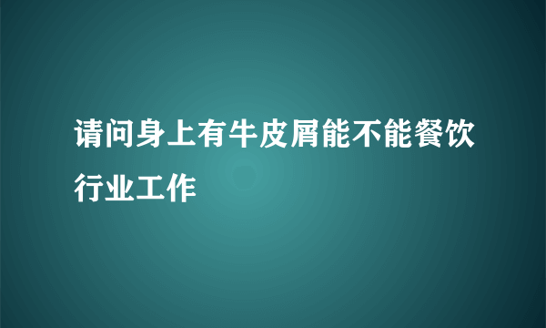 请问身上有牛皮屑能不能餐饮行业工作