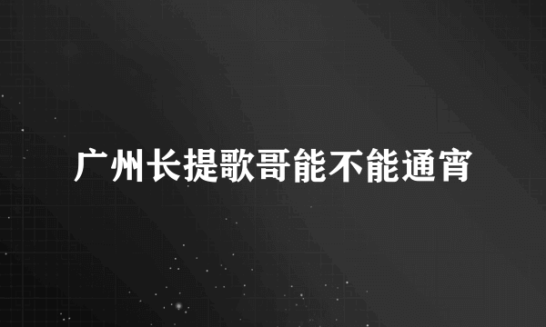 广州长提歌哥能不能通宵