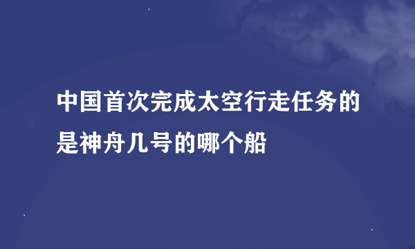 中国首次完成太空行走任务的是神舟几号的哪个船