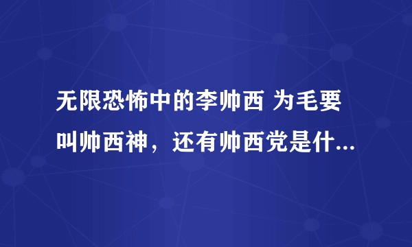 无限恐怖中的李帅西 为毛要叫帅西神，还有帅西党是什么回事 求真相