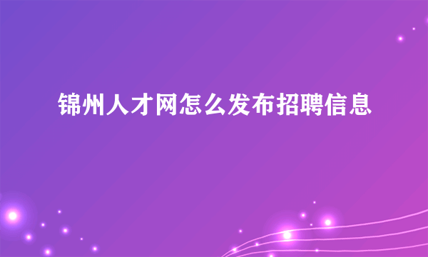 锦州人才网怎么发布招聘信息