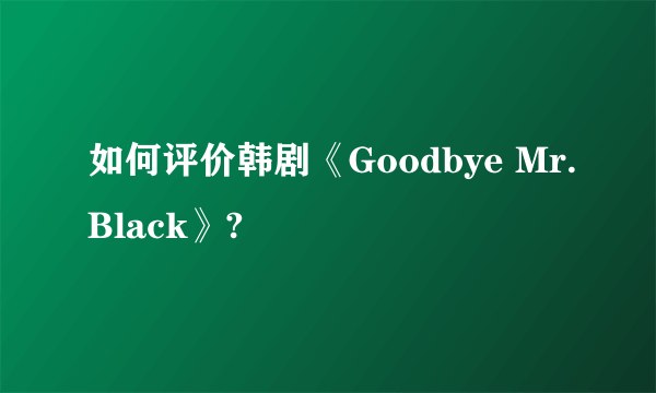 如何评价韩剧《Goodbye Mr.Black》?