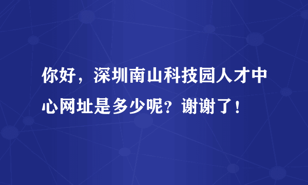 你好，深圳南山科技园人才中心网址是多少呢？谢谢了！