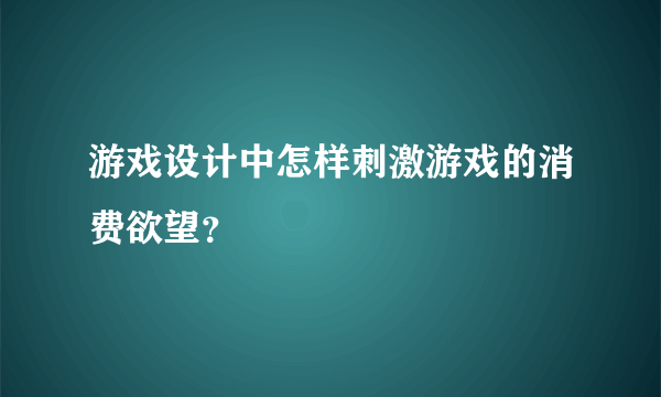 游戏设计中怎样刺激游戏的消费欲望？