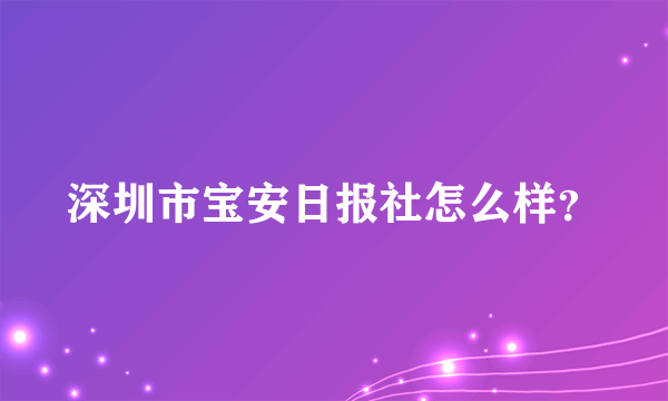 深圳市宝安日报社怎么样？