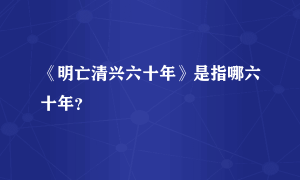 《明亡清兴六十年》是指哪六十年？