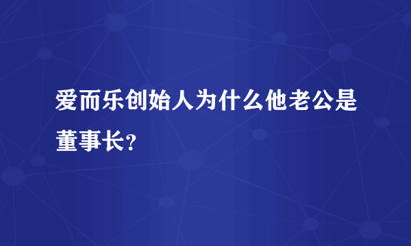 爱而乐创始人为什么他老公是董事长？