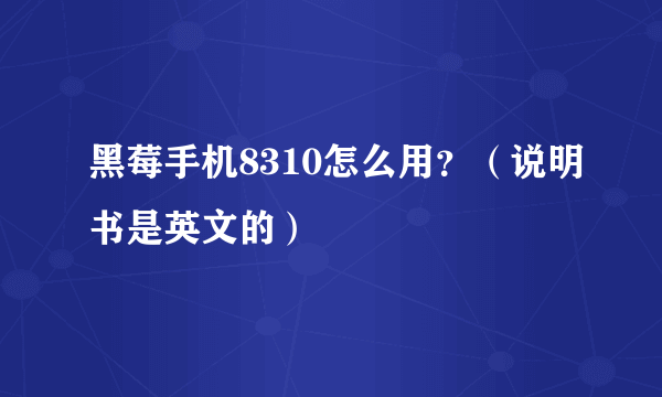 黑莓手机8310怎么用？（说明书是英文的）