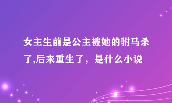 女主生前是公主被她的驸马杀了,后来重生了，是什么小说