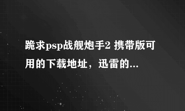 跪求psp战舰炮手2 携带版可用的下载地址，迅雷的用不了。